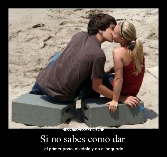Si no sabes como dar - el primer paso, olvidalo y da el segundo