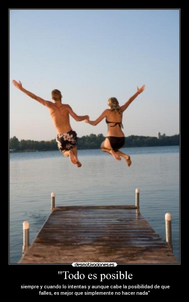 Todo es posible - siempre y cuando lo intentas y aunque cabe la posibilidad de que
falles, es mejor que simplemente no hacer nada