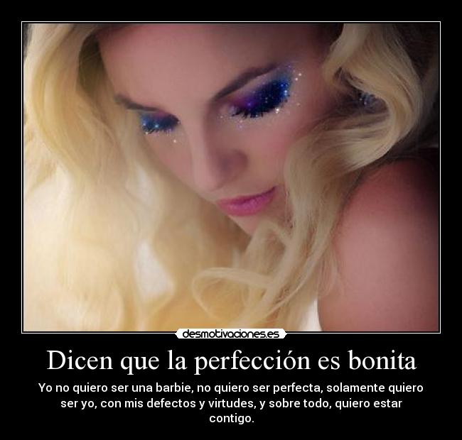 Dicen que la perfección es bonita - Yo no quiero ser una barbie, no quiero ser perfecta, solamente quiero
ser yo, con mis defectos y virtudes, y sobre todo, quiero estar
contigo.