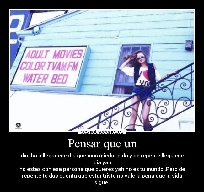 Pensar que un - día iba a llegar ese dia que mas miedo te da y de repente llega ese
dia yah
no estas con esa persona que quieres yah no es tu mundo .Pero de
repente te das cuenta que estar triste no vale la pena que la vida
sigue !