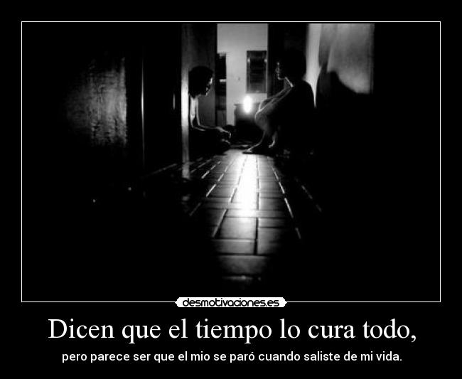 Dicen que el tiempo lo cura todo, - pero parece ser que el mio se paró cuando saliste de mi vida.