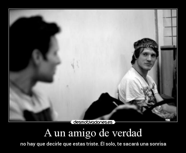 A un amigo de verdad - no hay que decirle que estas triste. Él solo, te sacará una sonrisa