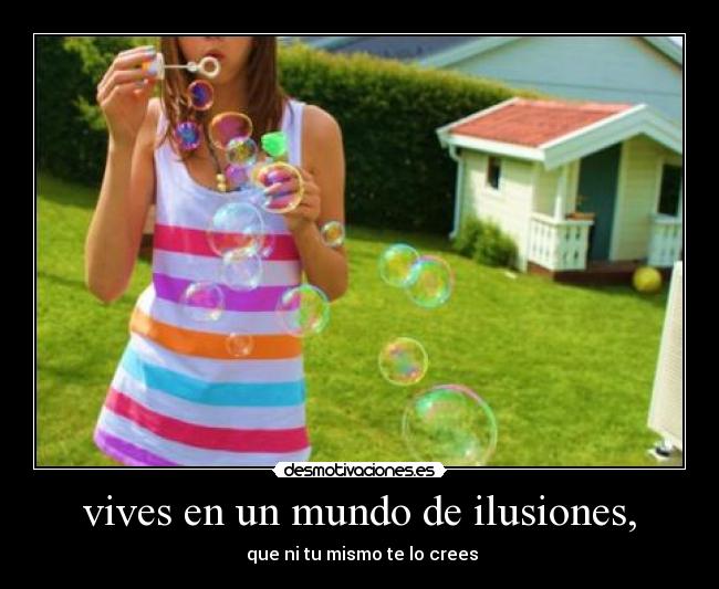 vives en un mundo de ilusiones, - que ni tu mismo te lo crees