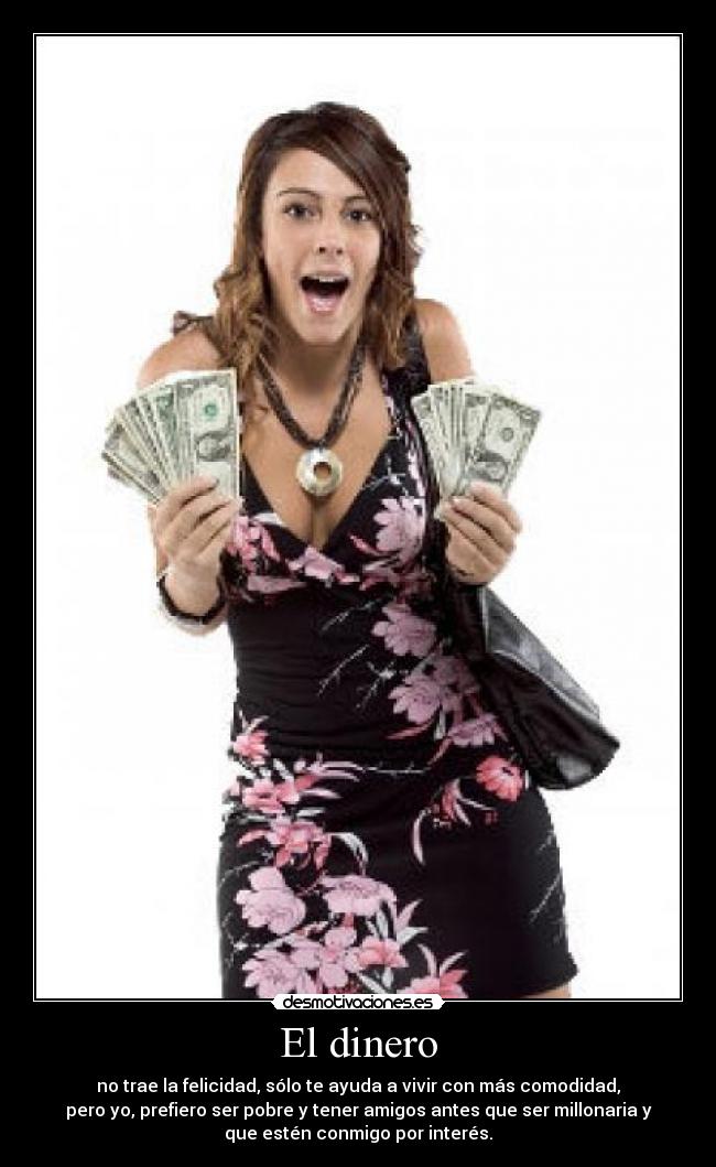 El dinero - no trae la felicidad, sólo te ayuda a vivir con más comodidad,
pero yo, prefiero ser pobre y tener amigos antes que ser millonaria y
que estén conmigo por interés.