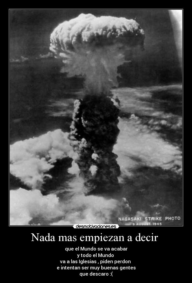 Nada mas empiezan a decir - que el Mundo se va acabar
y todo el Mundo
va a las Iglesias , piden perdon
e intentan ser muy buenas gentes
que descaro :(