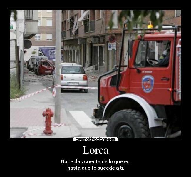 Lorca - No te das cuenta de lo que es,
hasta que te sucede a ti.