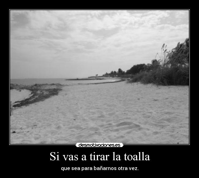 Si vas a tirar la toalla - que sea para bañarnos otra vez.