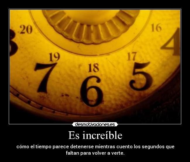 Es increíble - cómo el tiempo parece detenerse mientras cuento los segundos que
faltan para volver a verte.