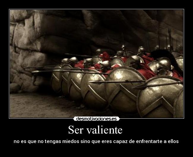 Ser valiente - no es que no tengas miedos sino que eres capaz de enfrentarte a ellos