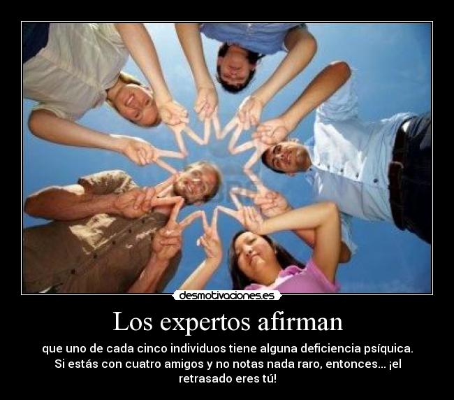Los expertos afirman - que uno de cada cinco individuos tiene alguna deficiencia psíquica.
Si estás con cuatro amigos y no notas nada raro, entonces... ¡el
retrasado eres tú!