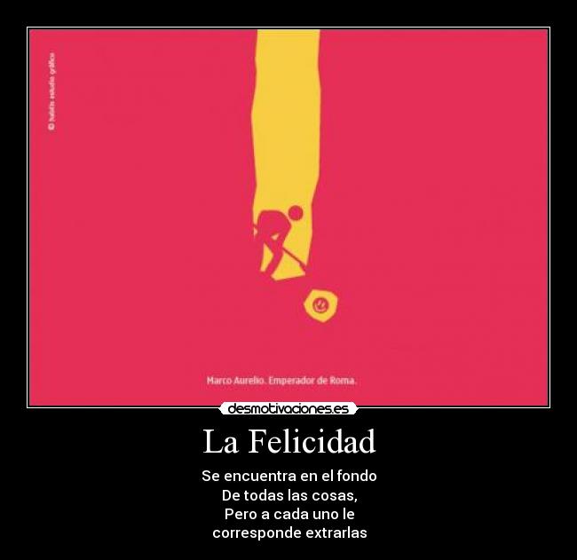 La Felicidad - Se encuentra en el fondo
De todas las cosas,
Pero a cada uno le
corresponde extrarlas