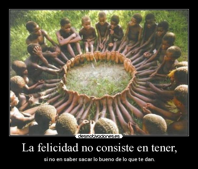 La felicidad no consiste en tener, - si no en saber sacar lo bueno de lo que te dan.