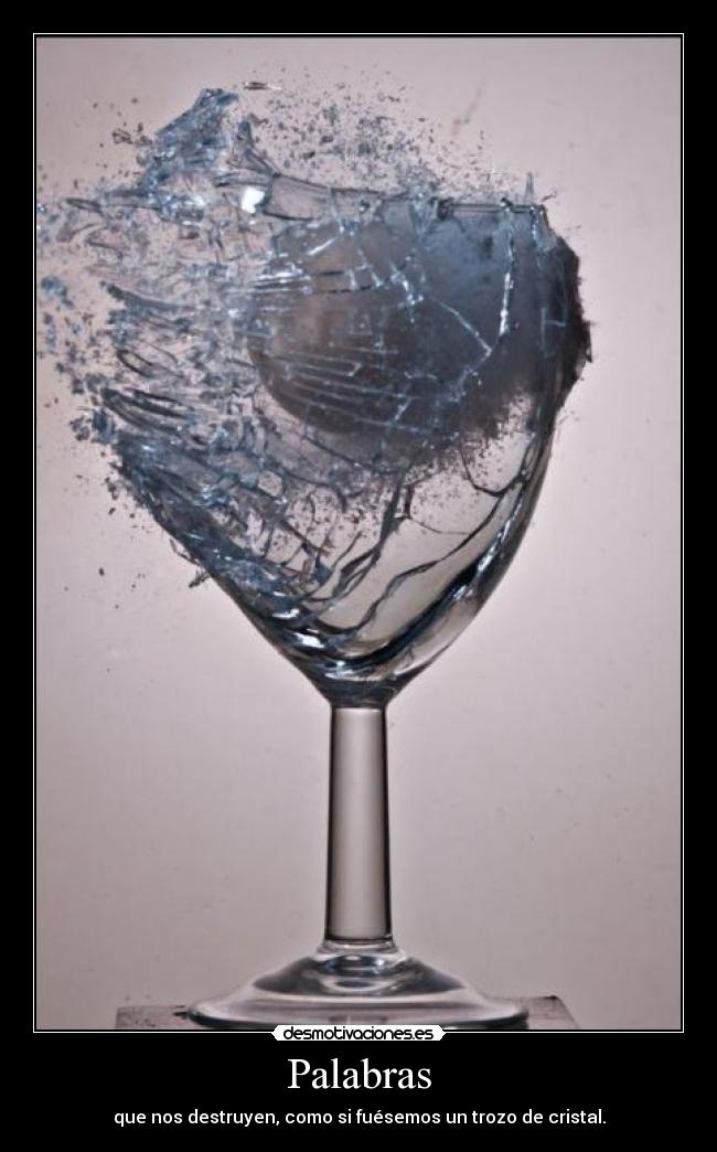Palabras - que nos destruyen, como si fuésemos un trozo de cristal.