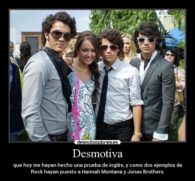 Desmotiva - que hoy me hayan hecho una prueba de inglés, y como dos ejemplos de
Rock hayan puesto a Hannah Montana y Jonas Brothers.