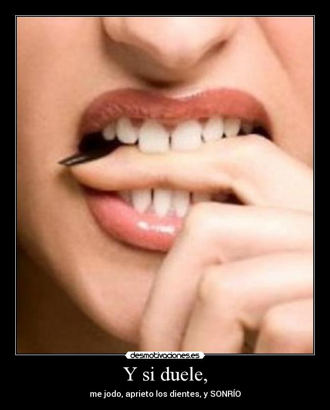 Y si duele, - me jodo, aprieto los dientes, y SONRÍO