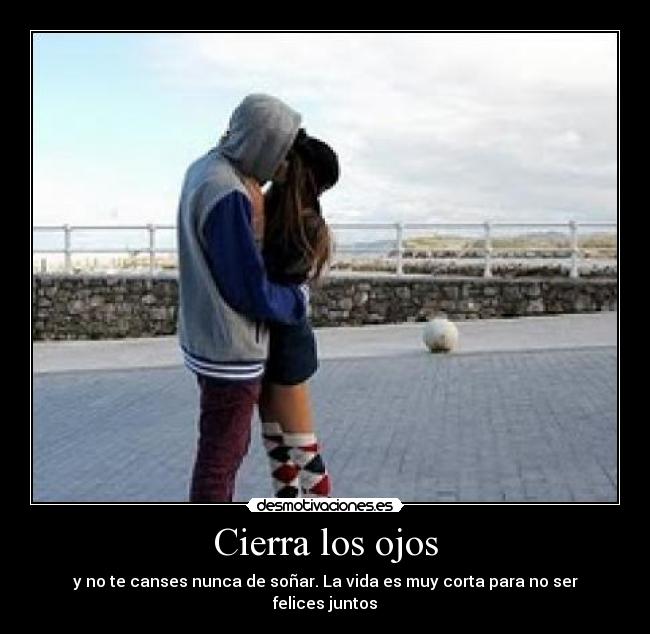 Cierra los ojos - y no te canses nunca de soñar. La vida es muy corta para no ser felices juntos