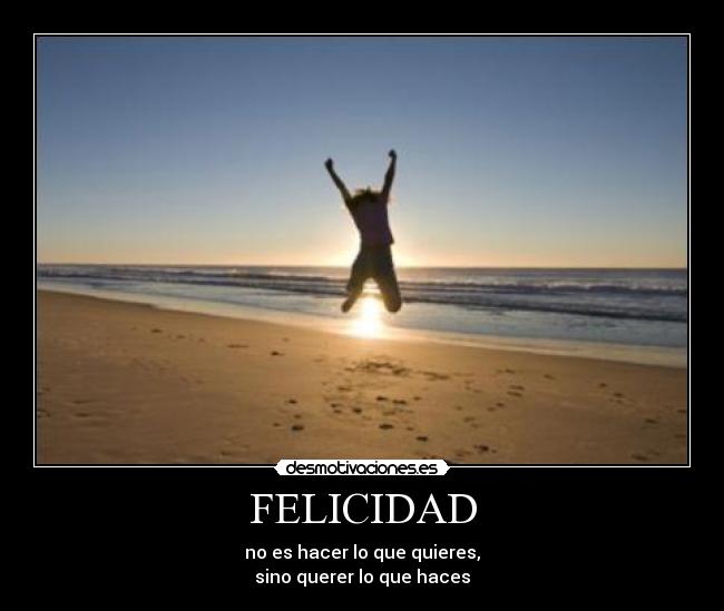 FELICIDAD - no es hacer lo que quieres,
sino querer lo que haces