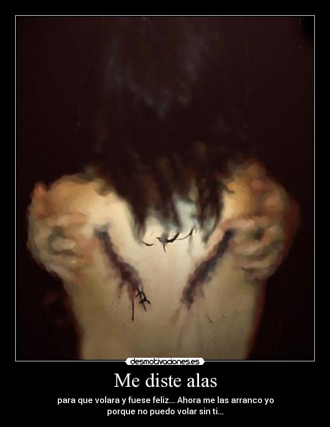 Me diste alas - para que volara y fuese feliz... Ahora me las arranco yo
porque no puedo volar sin ti...