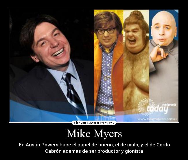 Mike Myers - En Austin Powers hace el papel de bueno, el de malo, y el de Gordo
Cabrón ademas de ser productor y gionista