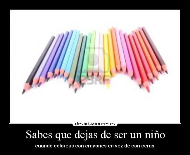 Sabes que dejas de ser un niño - cuando coloreas con crayones en vez de con ceras.