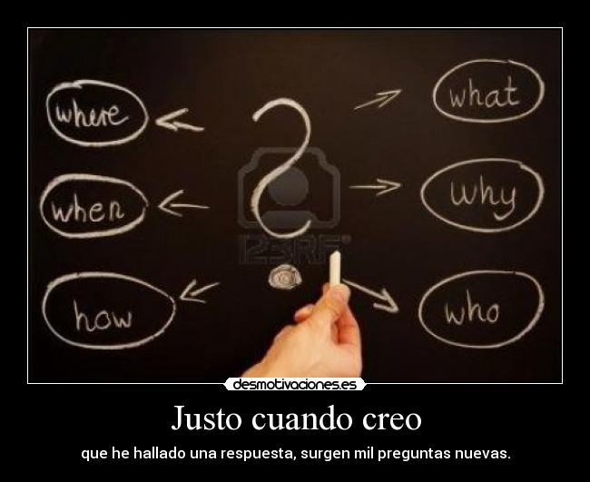 Justo cuando creo - que he hallado una respuesta, surgen mil preguntas nuevas.