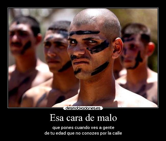Esa cara de malo - que pones cuando ves a gente
de tu edad que no conozes por la calle