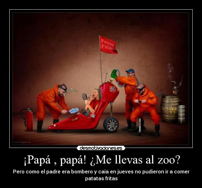 ¡Papá , papá! ¿Me llevas al zoo? - Pero como el padre era bombero y caia en jueves no pudieron ir a comer
patatas fritas