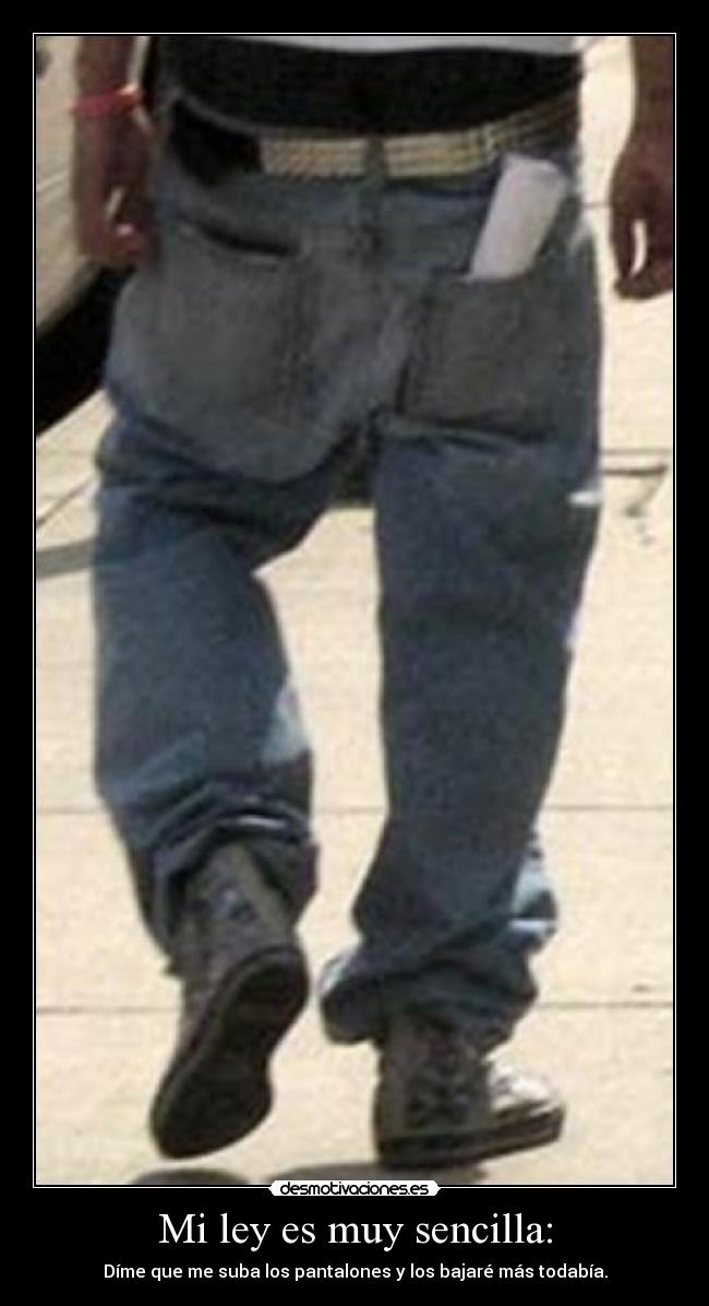 Mi ley es muy sencilla: - Díme que me suba los pantalones y los bajaré más todabía.