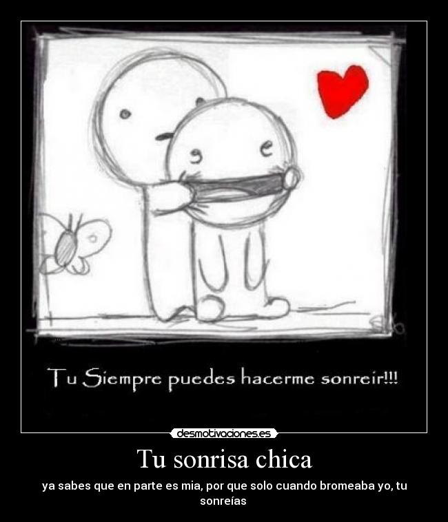 Tu sonrisa chica - ya sabes que en parte es mia, por que solo cuando bromeaba yo, tu sonreías