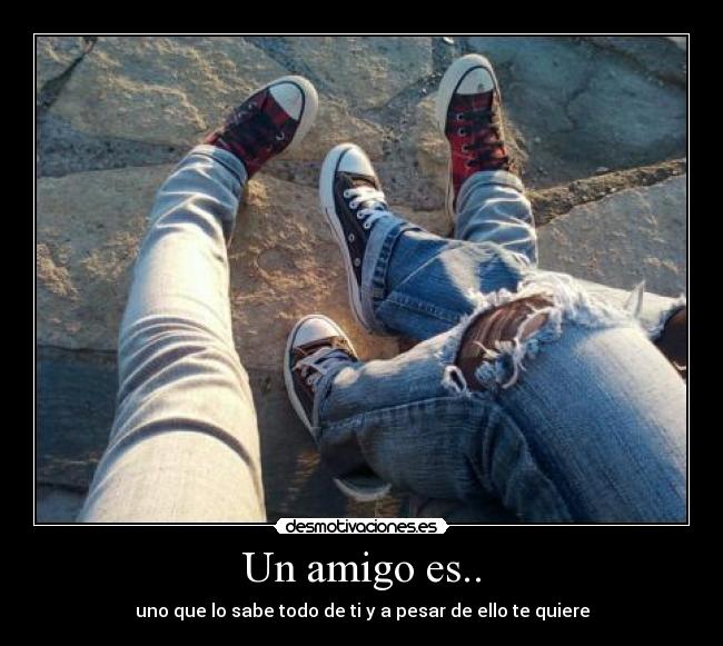 Un amigo es.. - uno que lo sabe todo de ti y a pesar de ello te quiere