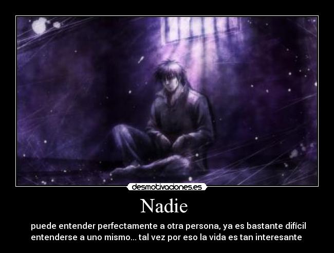 Nadie - puede entender perfectamente a otra persona, ya es bastante difícil
entenderse a uno mismo... tal vez por eso la vida es tan interesante