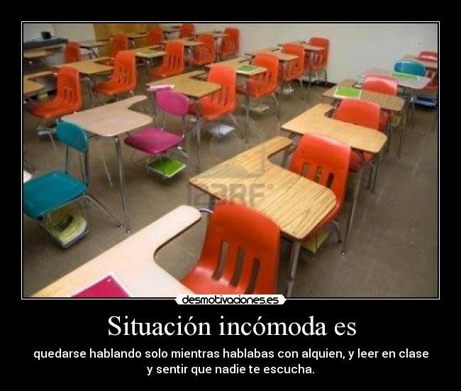 Situación incómoda es - quedarse hablando solo mientras hablabas con alquien, y leer en clase
y sentir que nadie te escucha.