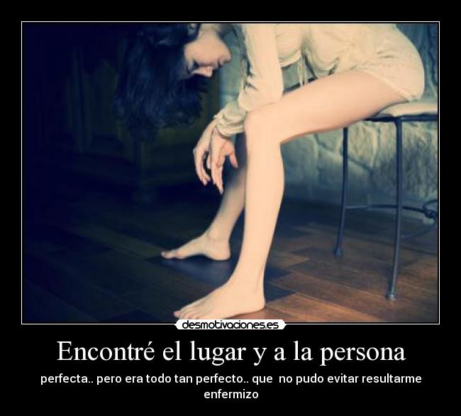 Encontré el lugar y a la persona - perfecta.. pero era todo tan perfecto.. que no pudo evitar resultarme enfermizo