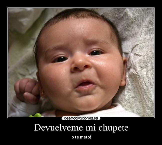 Devuelveme mi chupete - o te meto!