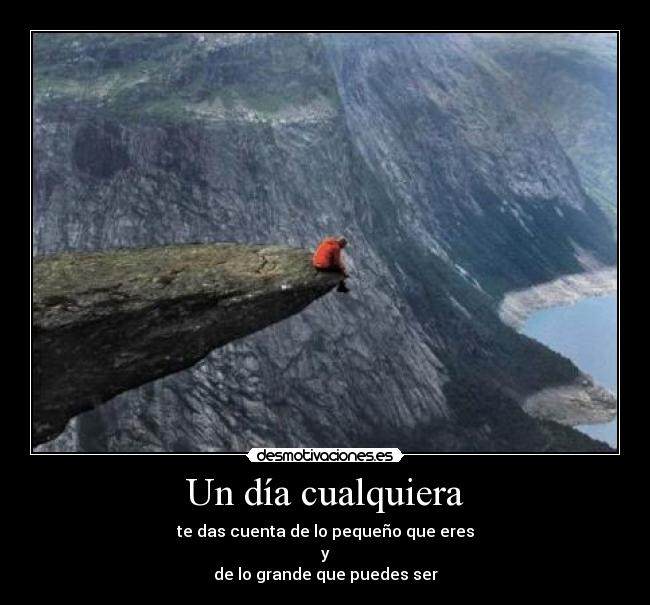 Un día cualquiera - te das cuenta de lo pequeño que eres
y
de lo grande que puedes ser