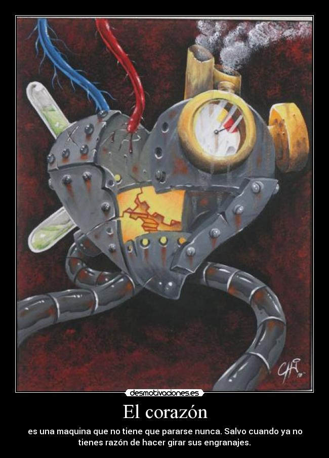 El corazón - es una maquina que no tiene que pararse nunca. Salvo cuando ya no
tienes razón de hacer girar sus engranajes.