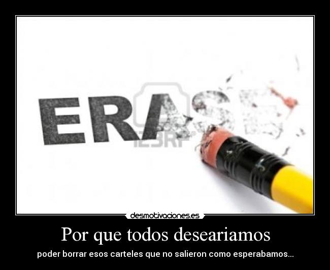 Por que todos deseariamos - poder borrar esos carteles que no salieron como esperabamos...