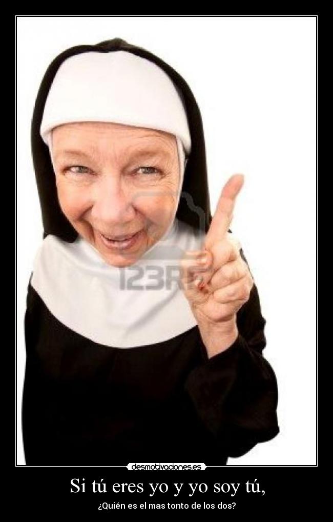 Si tú eres yo y yo soy tú, - ¿Quién es el mas tonto de los dos?