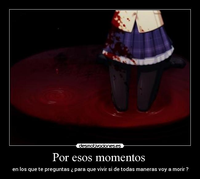 Por esos momentos - en los que te preguntas ¿ para que vivir si de todas maneras voy a morir ?