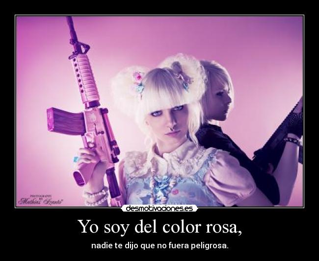 Yo soy del color rosa, - nadie te dijo que no fuera peligrosa.