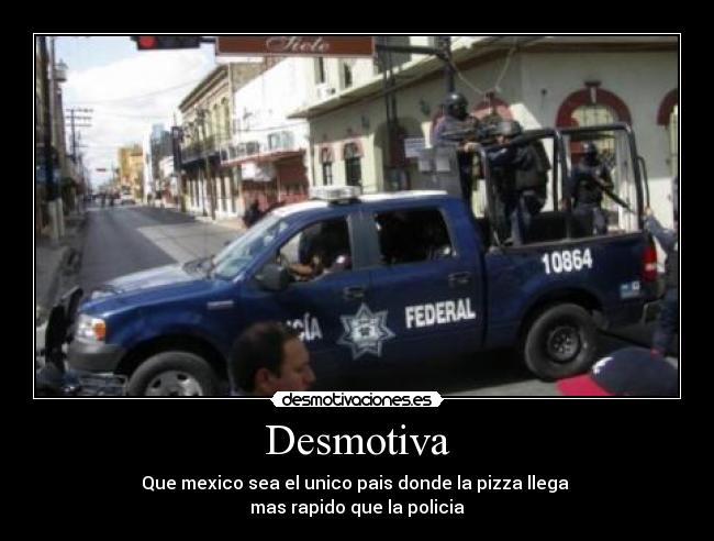 Desmotiva - Que mexico sea el unico pais donde la pizza llega 
mas rapido que la policia