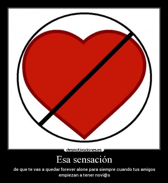 Esa sensación - de que te vas a quedar forever alone para siempre cuando tus amigos
empiezan a tener novi@s