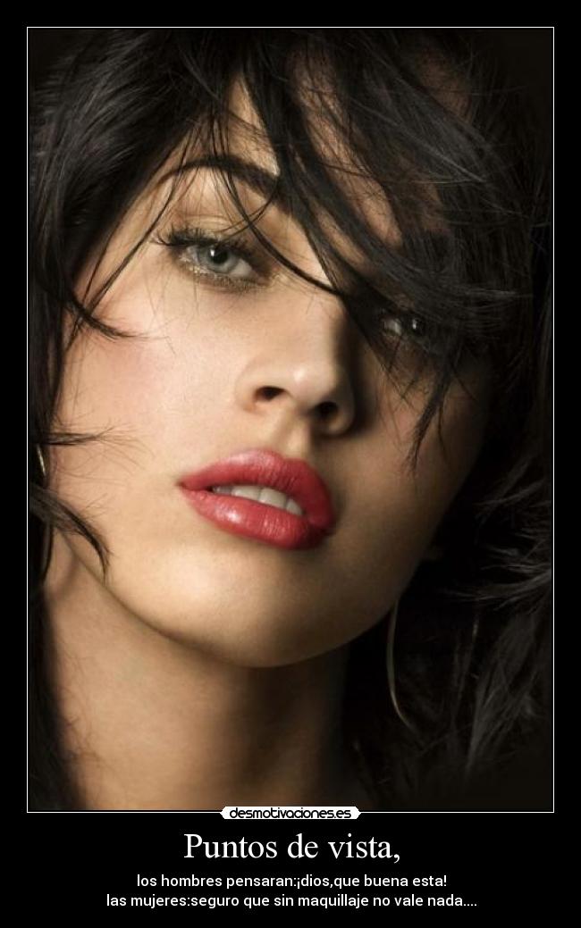 Puntos de vista, - los hombres pensaran:¡dios,que buena esta!
las mujeres:seguro que sin maquillaje no vale nada....