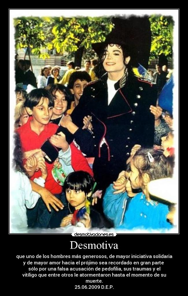 Desmotiva - que uno de los hombres más generosos, de mayor iniciativa solidaria
y de mayor amor hacia el prójimo sea recordado en gran parte 
sólo por una falsa acusación de pedofilia, sus traumas y el
vitíligo que entre otros le atormentaron hasta el momento de su
muerte.
25.06.2009 D.E.P.