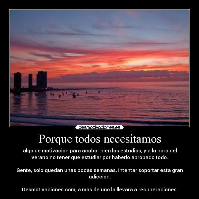 Porque todos necesitamos - algo de motivación para acabar bien los estudios, y a la hora del
verano no tener que estudiar por haberlo aprobado todo.
Gente, solo quedan unas pocas semanas, intentar soportar esta gran
adicción.
Desmotivaciones.com, a mas de uno lo llevará a recuperaciones.