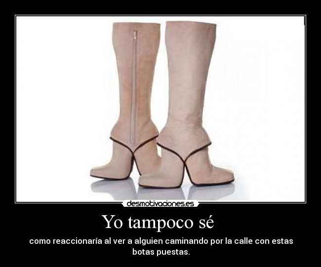Yo tampoco sé - como reaccionaría al ver a alguien caminando por la calle con estas botas puestas.