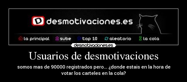 Usuarios de desmotivaciones - somos mas de 90000 registrados pero... ¿donde estais en la hora de
votar los carteles en la cola?