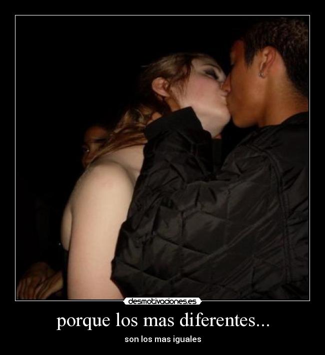 porque los mas diferentes... - son los mas iguales