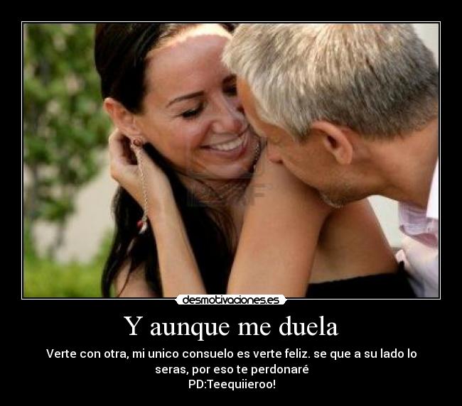 Y aunque me duela - Verte con otra, mi unico consuelo es verte feliz. se que a su lado lo
seras, por eso te perdonaré
PD:Teequiieroo!