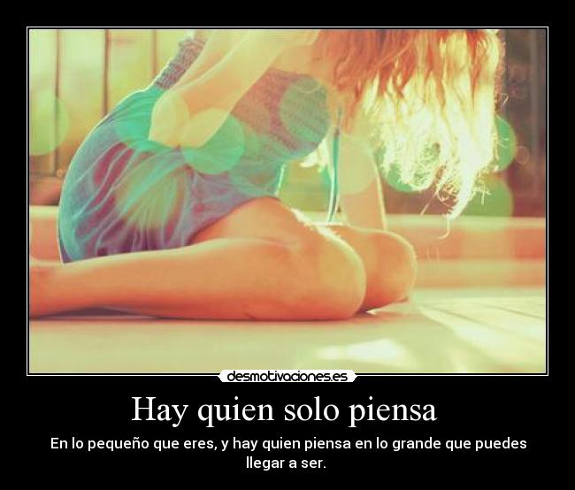 Hay quien solo piensa  - En lo pequeño que eres, y hay quien piensa en lo grande que puedes llegar a ser. 